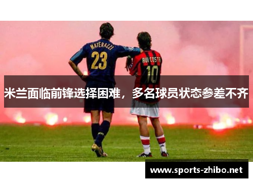 米兰面临前锋选择困难，多名球员状态参差不齐
