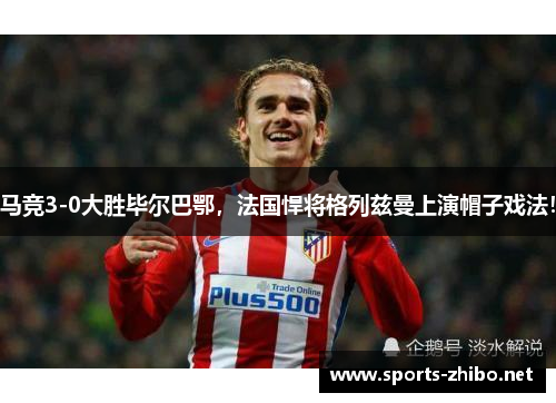 马竞3-0大胜毕尔巴鄂，法国悍将格列兹曼上演帽子戏法！